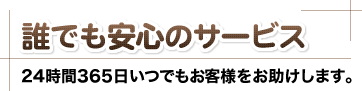誰でも安心のサービス24時間365日いつでもお客様をお助けします。
