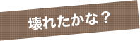 壊れたかな？