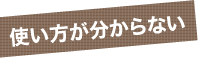 使い方が分からない